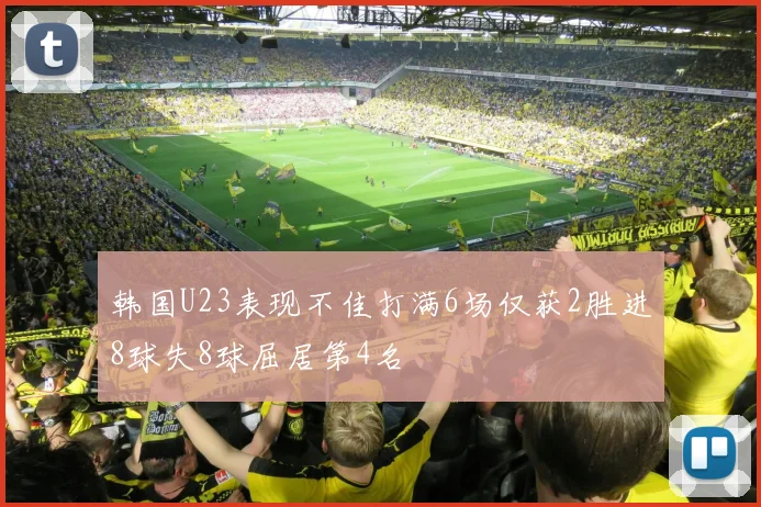 韩国U23表现不佳打满6场仅获2胜进8球失8球屈居第4名
