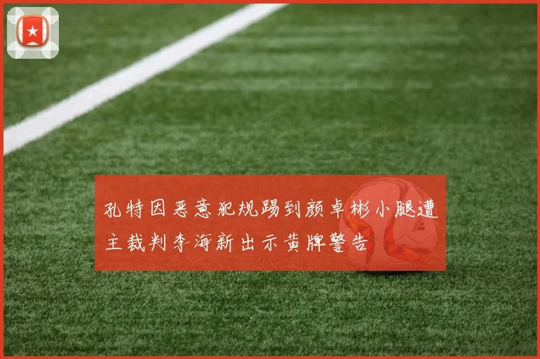 孔特因恶意犯规踢到颜卓彬小腿遭主裁判李海新出示黄牌警告