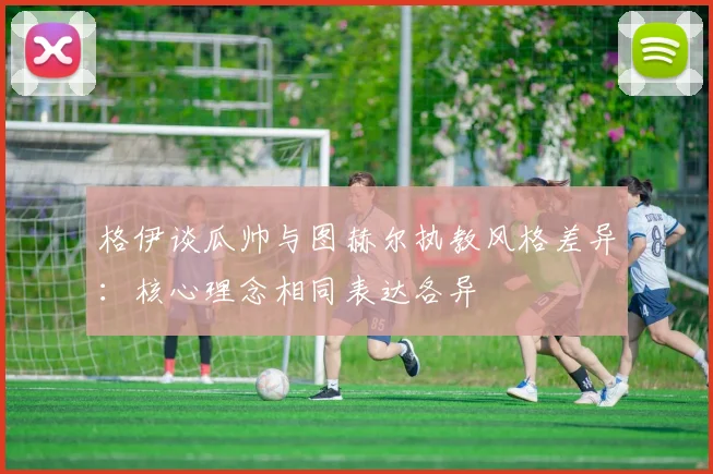 格伊谈瓜帅与图赫尔执教风格差异：核心理念相同表达各异