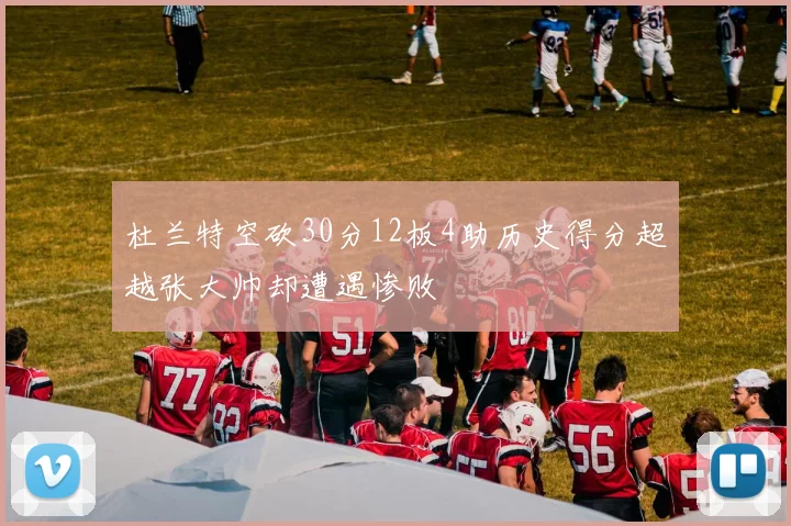 杜兰特空砍30分12板4助历史得分超越张大帅却遭遇惨败