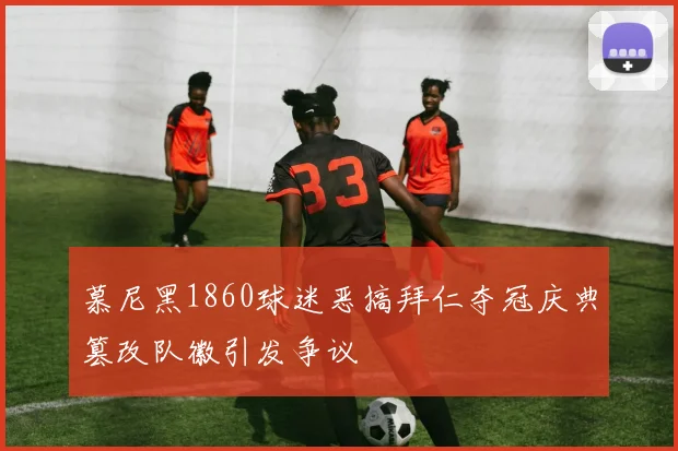 慕尼黑1860球迷恶搞拜仁夺冠庆典篡改队徽引发争议
