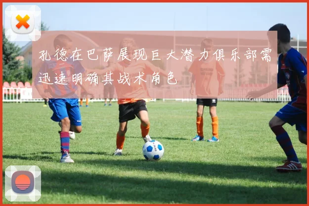 孔德在巴萨展现巨大潜力俱乐部需迅速明确其战术角色