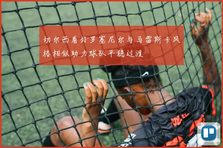切尔西看好罗塞尼尔与马雷斯卡风格相似助力球队平稳过渡