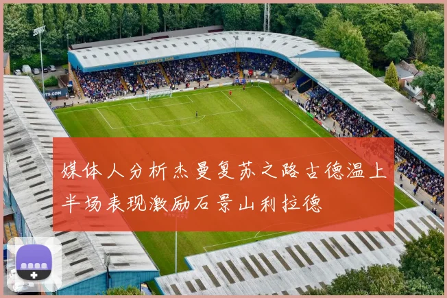 媒体人分析杰曼复苏之路古德温上半场表现激励石景山利拉德