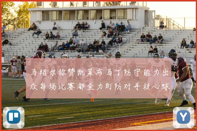 马绍尔称赞凯莱布马丁防守能力出众每场比赛都全力盯防对手核心球员