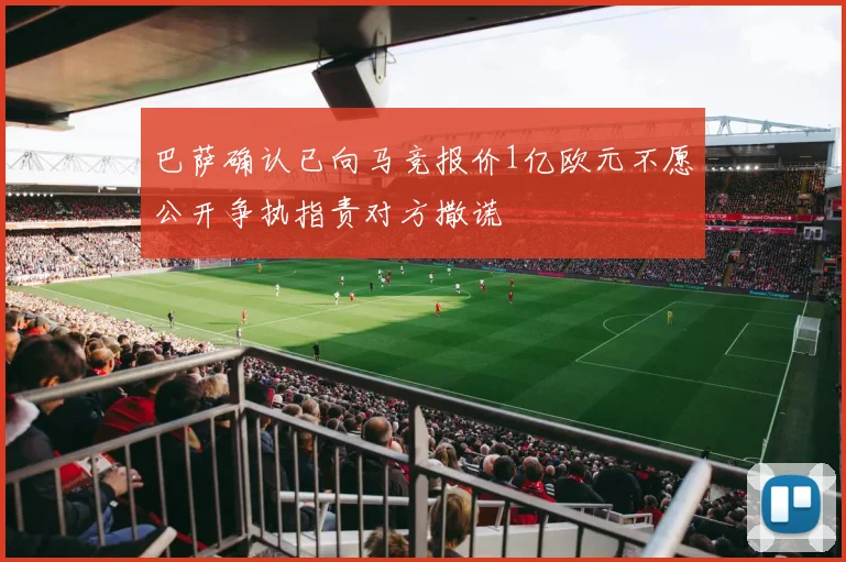 巴萨确认已向马竞报价1亿欧元不愿公开争执指责对方撒谎