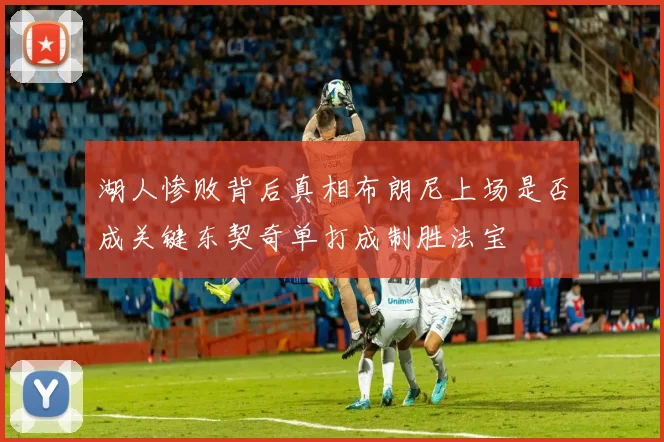 湖人惨败背后真相布朗尼上场是否成关键东契奇单打成制胜法宝
