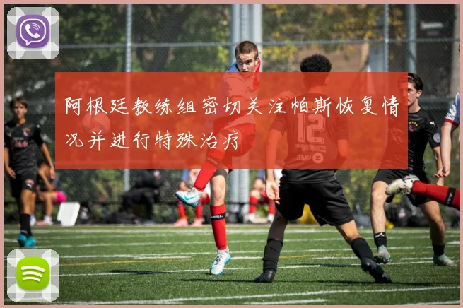 阿根廷教练组密切关注帕斯恢复情况并进行特殊治疗