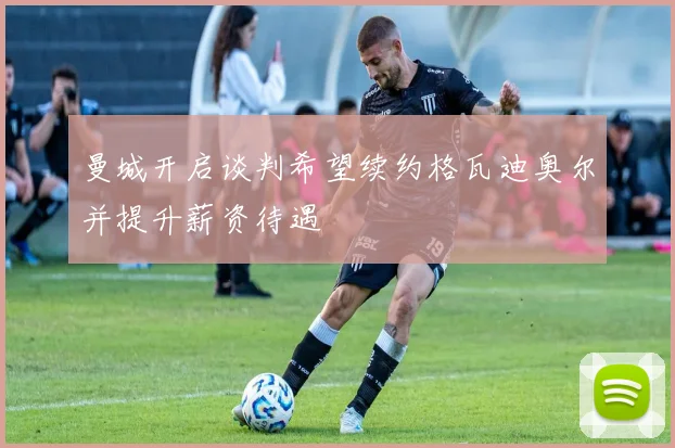 曼城开启谈判希望续约格瓦迪奥尔并提升薪资待遇