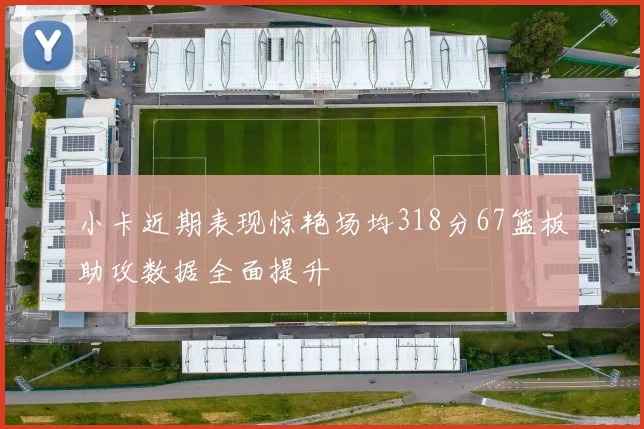 小卡近期表现惊艳场均318分67篮板助攻数据全面提升