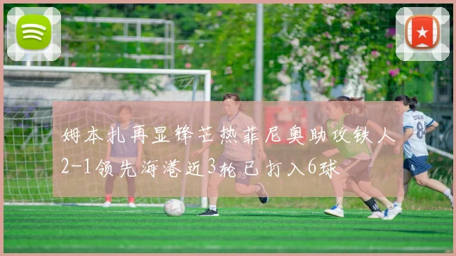 姆本扎再显锋芒热菲尼奥助攻铁人2-1领先海港近3轮已打入6球