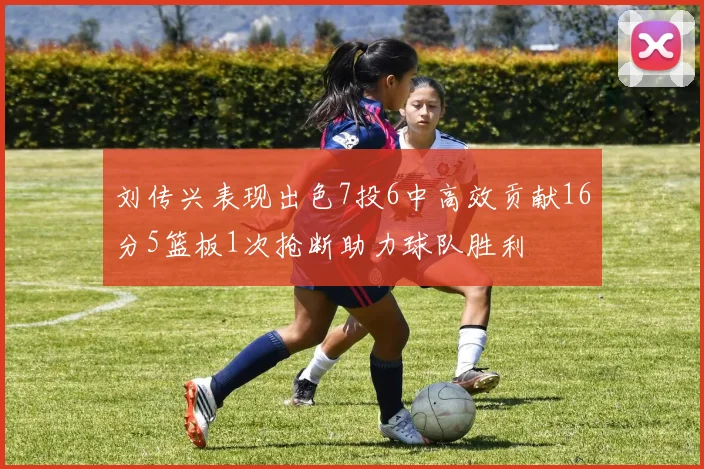刘传兴表现出色7投6中高效贡献16分5篮板1次抢断助力球队胜利
