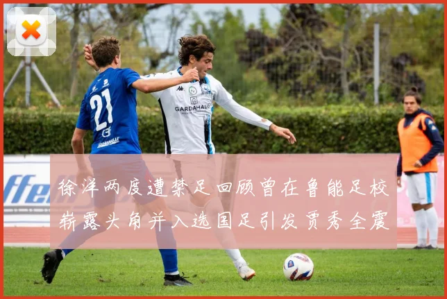 徐洋两度遭禁足回顾曾在鲁能足校崭露头角并入选国足引发贾秀全震惊