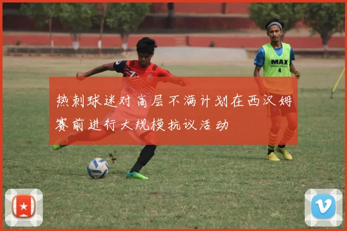 热刺球迷对高层不满计划在西汉姆赛前进行大规模抗议活动