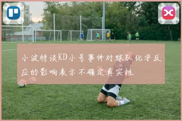 小波特谈KD小号事件对球队化学反应的影响表示不确定真实性
