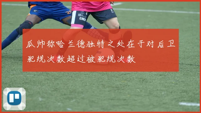 瓜帅称哈兰德独特之处在于对后卫犯规次数超过被犯规次数