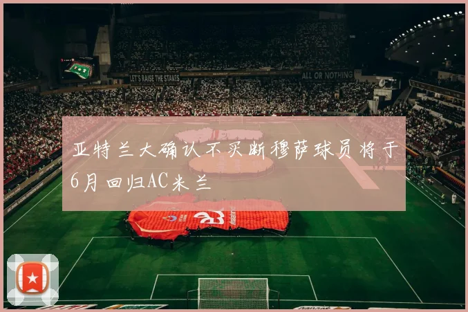 亚特兰大确认不买断穆萨球员将于6月回归AC米兰
